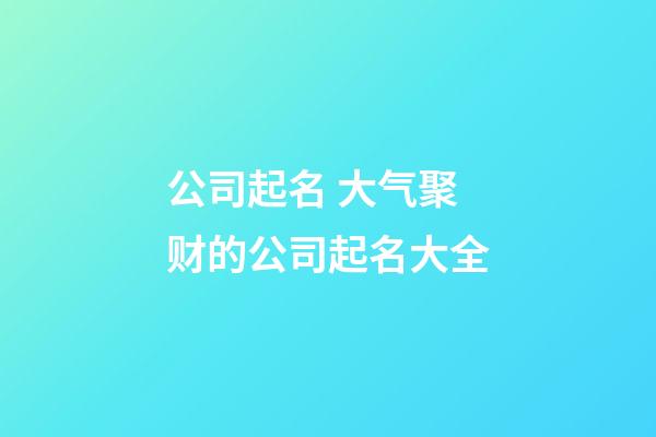 公司起名 大气聚财的公司起名大全